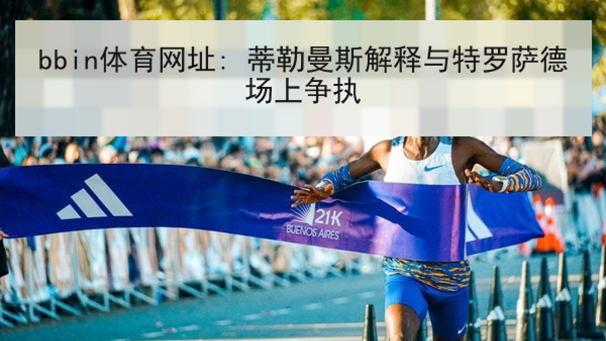 bbin体育网址: 蒂勒曼斯解释与特罗萨德场上争执