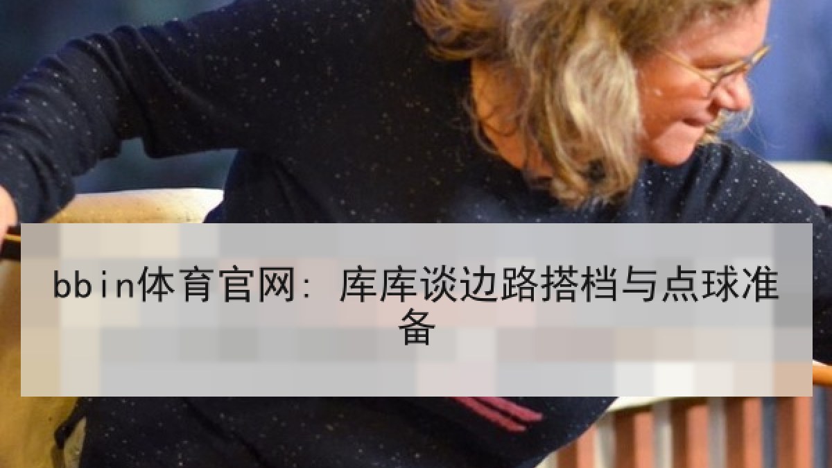 bbin体育官网: 库库谈边路搭档与点球准备