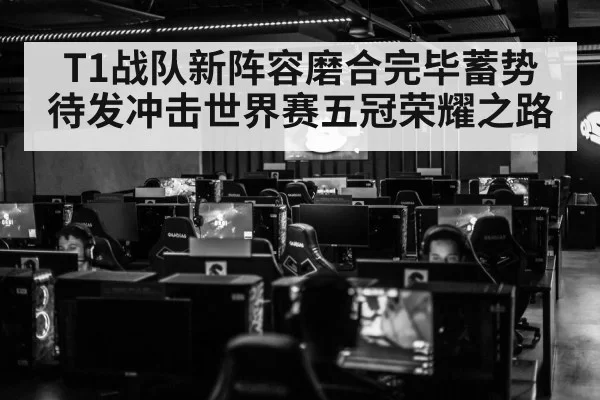 T1战队新阵容磨合完毕蓄势待发冲击世界赛五冠荣耀之路