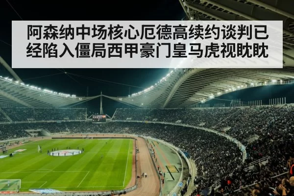 阿森纳中场核心厄德高续约谈判已经陷入僵局西甲豪门皇马虎视眈眈