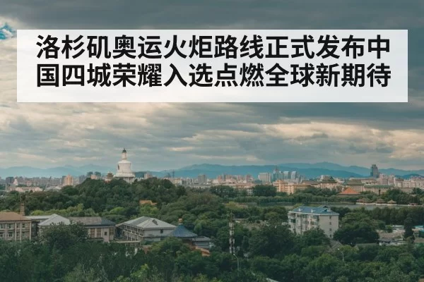 洛杉矶奥运火炬路线正式发布中国四城荣耀入选点燃全球新期待
