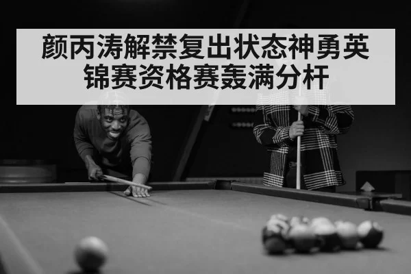 颜丙涛解禁复出状态神勇英锦赛资格赛轰满分杆