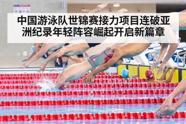 中国游泳队世锦赛接力项目连破亚洲纪录年轻阵容崛起开启新篇章