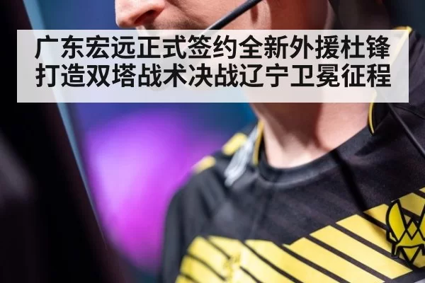 广东宏远正式签约全新外援杜锋打造双塔战术决战辽宁卫冕征程