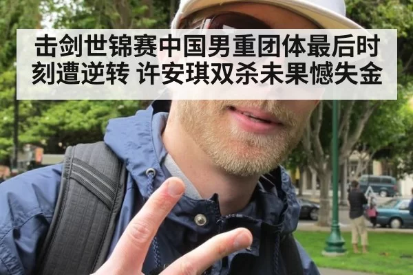 击剑世锦赛中国男重团体最后时刻遭逆转 许安琪双杀未果憾失金