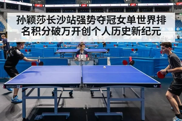 孙颖莎长沙站强势夺冠女单世界排名积分破万开创个人历史新纪元