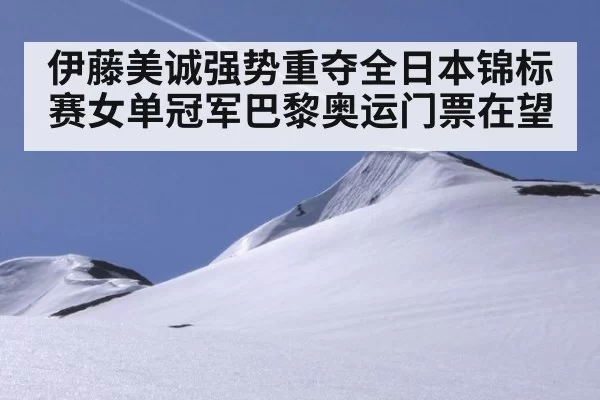 伊藤美诚强势重夺全日本锦标赛女单冠军巴黎奥运门票在望
