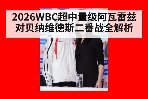 2026WBC超中量级阿瓦雷兹对贝纳维德斯二番战全解析